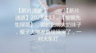 【新片速遞 】 ♈ ♈ ♈【新片速遞】2023.4.13，【瘦猴先生探花】，调教捆绑大奶妹子，瘦子大爆发直接操哭了，一对大车灯