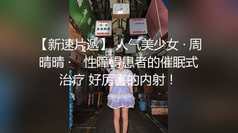 【新速片遞】 人气美少女 · 周晴晴 ·♈ 性障碍患者的催眠式治疗 好厉害的内射！