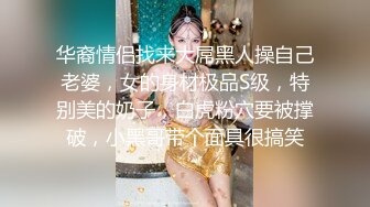 华裔情侣找来大屌黑人操自己老婆，女的身材极品S级，特别美的奶子，白虎粉穴要被撑破，小黑哥带个面具很搞笑