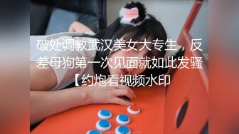 破处调教武汉美女大专生，反差母狗第一次见面就如此发骚【约炮看视频水印