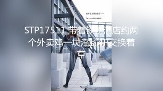 STP17511 带着铁粉酒店约两个外卖鸡一块淫乱4P交换着草