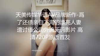 天美传媒华语AV品牌新作-爲了还债亲自下海的漂亮人妻 遭讨债公司外流无码影片 高清720P原版首发