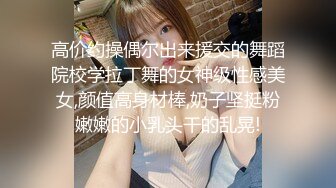 高价约操偶尔出来援交的舞蹈院校学拉丁舞的女神级性感美女,颜值高身材棒,奶子坚挺粉嫩嫩的小乳头干的乱晃!