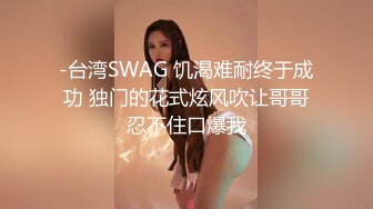 -台湾SWAG 饥渴难耐终于成功 独门的花式炫风吹让哥哥忍不住口爆我