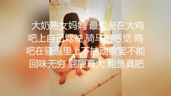   大奶熟女妈妈 最爱坐在大鸡吧上自己驾驶 骑马的感觉 鸡吧在骚逼里上下抽动欲罢不能 回味无穷 屁屁真大 鲍鱼真肥