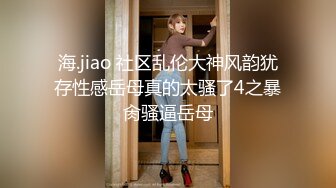 海.jiao 社区乱伦大神风韵犹存性感岳母真的太骚了4之暴肏骚逼岳母