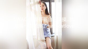 SWAG 想着哥哥自己摸摸...就湿得一塌糊涂了 Lazycatlove