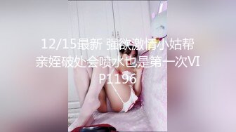 12/15最新 强欲激情小姑帮亲姪破处会喷水也是第一次VIP1196