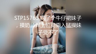 STP15765 约了个牛仔裙妹子，摸奶舔弄上位骑乘入猛操妹子受不了