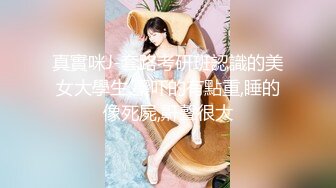 真實咪J-套路考研班認識的美女大學生,藥吓的有點重,睡的像死屍,鼾聲很大