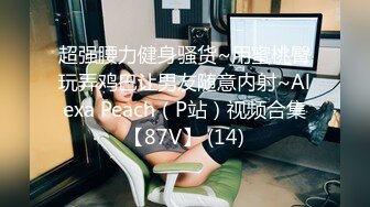 超强腰力健身骚货~用蜜桃臀玩弄鸡巴让男友随意内射~Alexa Peach（P站）视频合集【87V】 (14)