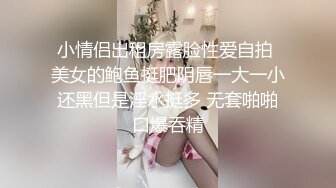 小情侣出租房露脸性爱自拍 美女的鲍鱼挺肥阴唇一大一小还黑但是淫水挺多 无套啪啪口爆吞精