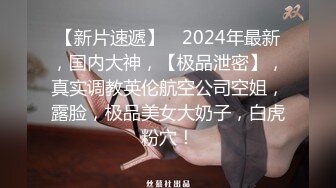 【新片速遞】　2024年最新，国内大神，【极品泄密】，真实调教英伦航空公司空姐，露脸，极品美女大奶子，白虎粉穴！