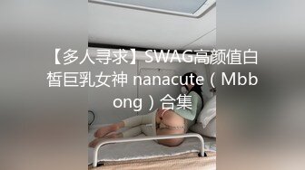 【多人寻求】SWAG高颜值白皙巨乳女神 nanacute（Mbbong）合集