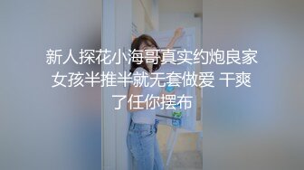 新人探花小海哥真实约炮良家女孩半推半就无套做爱 干爽了任你摆布