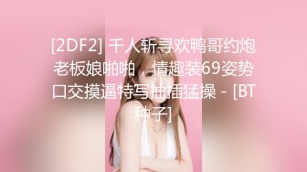 [2DF2] 千人斩寻欢鸭哥约炮老板娘啪啪，情趣装69姿势口交摸逼特写抽插猛操 - [BT种子]