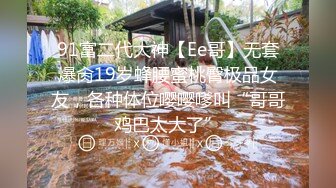 91富二代大神【Ee哥】无套爆肏19岁蜂腰蜜桃臀极品女友，各种体位嘤嘤嗲叫“哥哥鸡巴太大了”