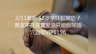 2/11最新 18岁学妹粉嫩奶子男友不在寂寞发浪只能假屌插穴自慰VIP1196