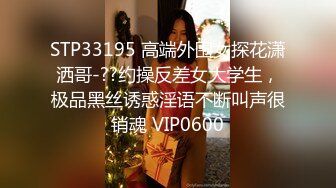 STP33195 高端外围女探花潇洒哥-??约操反差女大学生，极品黑丝诱惑淫语不断叫声很销魂 VIP0600