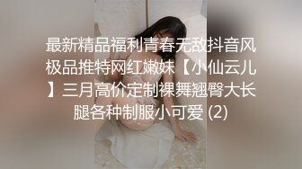 最新精品福利青春无敌抖音风极品推特网红嫩妹【小仙云儿】三月高价定制裸舞翘臀大长腿各种制服小可爱 (2)