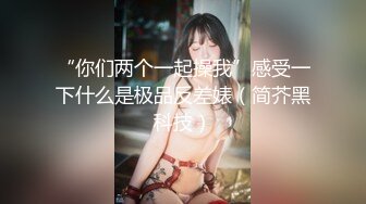 “你们两个一起操我”感受一下什么是极品反差婊（简芥黑科技）