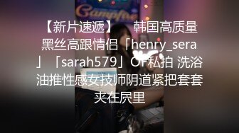 【新片速遞】  ✨韩国高质量黑丝高跟情侣「henry_sera」「sarah579」OF私拍 洗浴油推性感女技师阴道紧把套套夹在屄里