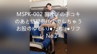 MSPK-002 裏オプの手コキのあと結局最後までしちゃうお股のゆるいJ●たち J●リフレ No.2