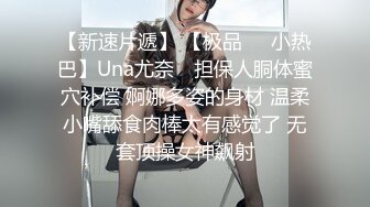 【新速片遞】 【极品❤️小热巴】Una尤奈✨ 担保人胴体蜜穴补偿 婀娜多姿的身材 温柔小嘴舔食肉棒太有感觉了 无套顶操女神飙射