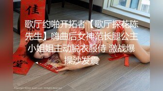 歌厅约啪开拓者【歌厅探花陈先生】嗨曲后女神范长腿公主小姐姐主动脱衣服侍 激战爆操沙发震