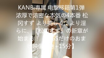 KANBi専属 电撃移籍第1弾 浓厚で浓密な本気の4本番 松冈すず より美しく、より淫らに、『松冈すず』の新章が始まる！【MGSだけのおまけ映像付き+15分】