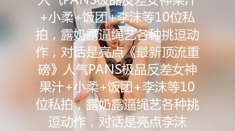 人气PANS极品反差女神果汁+小柔+饭团+李沫等10位私拍，露奶露逼绳艺各种挑逗动作，对话是亮点《最新顶流重磅》人气PANS极品反差女神果汁+小柔+饭团+李沫等10位私拍，露奶露逼绳艺各种挑逗动作，对话是亮点李沫