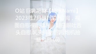 O站 巨乳肥臀【奶咪Nami】2023年7月最新VIP订阅，视图自慰视图福利，翻白眼吐舌头自慰 乳夹抖动巨乳 炮机抽插自慰 (6)