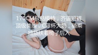 170CM极品模特，齐逼短裤顶级美腿，C罩杯大奶，骑乘抽插扶着椅子后入