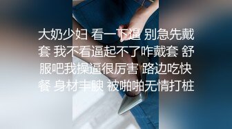 大奶少妇 看一下逼 别急先戴套 我不看逼起不了咋戴套 舒服吧我操逼很厉害 路边吃快餐 身材丰腴 被啪啪无情打桩