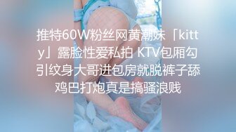 推特60W粉丝网黄潮妹「kitty」露脸性爱私拍 KTV包厢勾引纹身大哥进包房就脱裤子舔鸡巴打炮真是搞骚浪贱