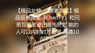 【极品女神❤️换妻游戏】极品反差淫妻『ChenYY』和兄弟互换老婆比谁先外射 输的人可以内射对方老婆 高清1080P版