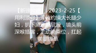 【新速片遞】  2023-2-25【用利顶你】深夜约操大长腿少妇，扒下黑丝摸屁股，镜头前深喉插嘴，主动骑乘位，扛起美腿爆草