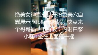 绝美女神直播扒开粉色美穴自慰展示 骚b好像被插，快点来个哥哥插一下屁股，内射白浆小骚b坐在上面摇一摇