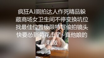 疯狂AJ厕拍达人作死精品躲藏商场女卫生间不停变换坑位找最佳位置极限特写偸拍镜头快要怂到菊花上了~真他娘的刺激