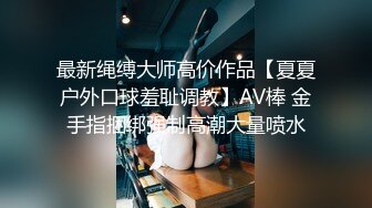 最新绳缚大师高价作品【夏夏户外口球羞耻调教】AV棒 金手指捆绑强制高潮大量喷水