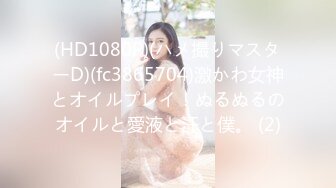 (HD1080P)(ハメ撮りマスターD)(fc3865704)激かわ女神とオイルプレイ！ぬるぬるのオイルと愛液と汗と僕。 (2)