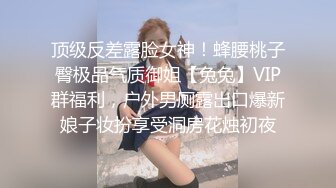 顶级反差露脸女神！蜂腰桃子臀极品气质御姐【兔兔】VIP群福利，户外男厕露出口爆新娘子妆扮享受洞房花烛初夜