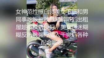 女神范性感白领美女下班和男同事吃饭被故意灌醉带到出租屋趁机摸奶侵犯，美女迷迷糊糊反抗被强行插入干爽后各种配合啪啪