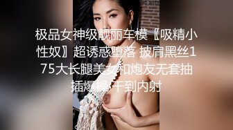 极品女神级靓丽车模〖吸精小性奴〗超诱惑堕落 披肩黑丝175大长腿美女和炮友无套抽插爆操 干到内射