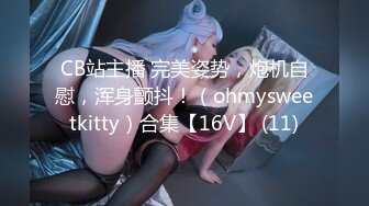 CB站主播 完美姿势，炮机自慰，浑身颤抖！（ohmysweetkitty）合集【16V】 (11)