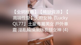 【全網推薦】【稀缺資源】【高端性愛】天府女神『LuckyQL77』土豪專屬美女 戶外車震 淫亂輪操黑絲長腿女神 (4)