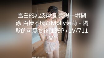 雪白的乳波臀浪 美得一塌糊涂 百操不厌??Molly茉莉 - 隔壁的可愛女孩[139P+1V/711M]