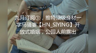 九月订阅③，推特顶级身材一字马骚妻【HN_SIYING】开放式婚姻，公园人前露出