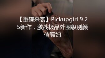 【重磅来袭】Pickupgirl 9.25新作，激战极品外围级别颜值骚妇