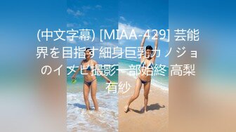 (中文字幕) [MIAA-429] 芸能界を目指す細身巨乳カノジョのイメビ撮影一部始終 高梨有紗